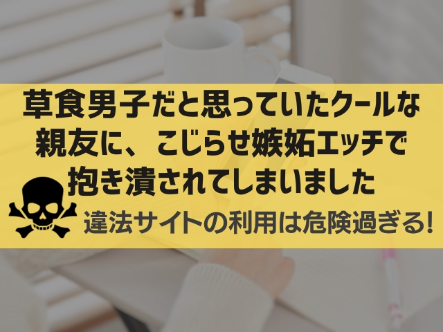 草食男子だと思っていたクールな親友に、こじらせ嫉妬エッチで抱き潰されてしまいました漫画違法サイト